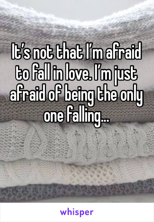 It’s not that I’m afraid to fall in love. I’m just afraid of being the only one falling...