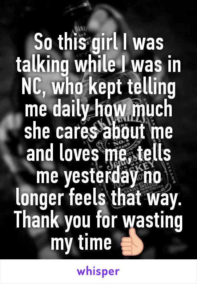 So this girl I was talking while I was in NC, who kept telling me daily how much she cares about me and loves me, tells me yesterday no longer feels that way. Thank you for wasting my time 👍