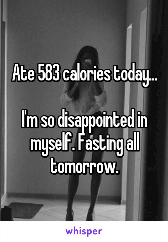 Ate 583 calories today...

I'm so disappointed in myself. Fasting all tomorrow.