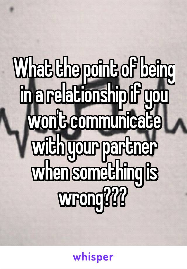 What the point of being in a relationship if you won't communicate with your partner when something is wrong??? 