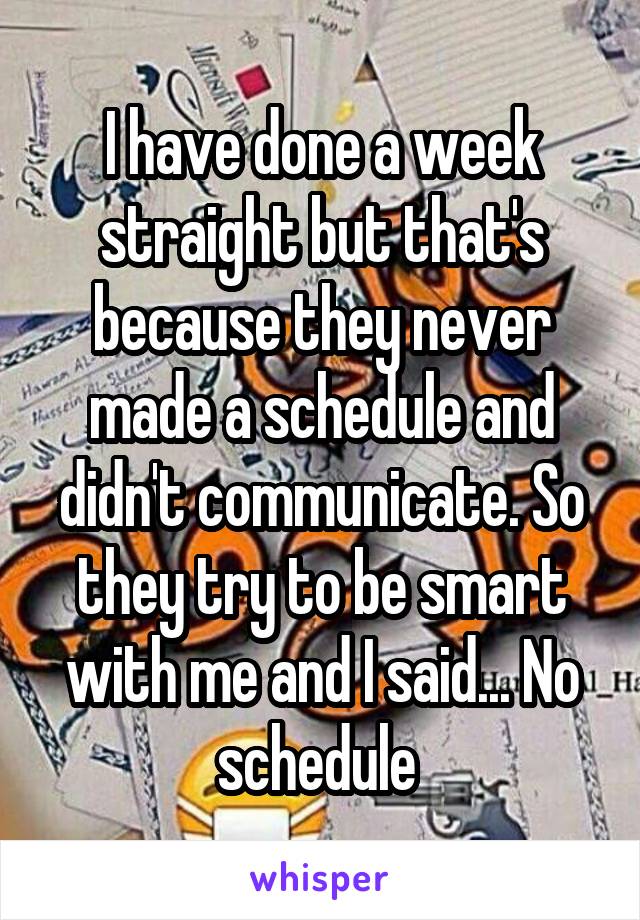 I have done a week straight but that's because they never made a schedule and didn't communicate. So they try to be smart with me and I said... No schedule 