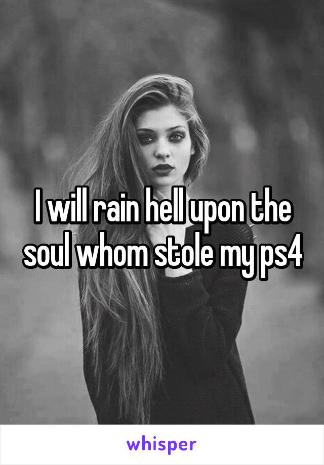I will rain hell upon the soul whom stole my ps4