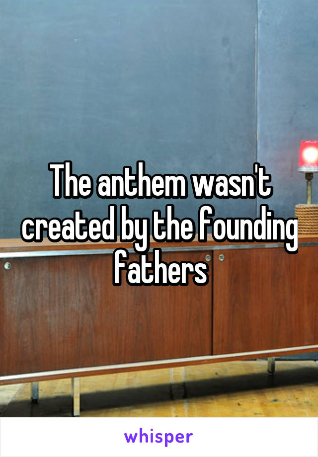 The anthem wasn't created by the founding fathers