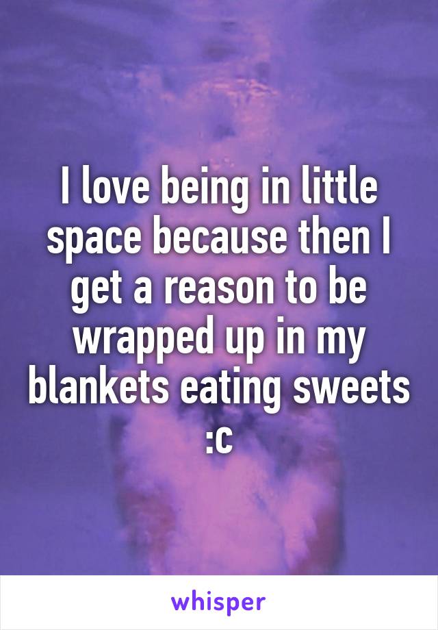 I love being in little space because then I get a reason to be wrapped up in my blankets eating sweets :c