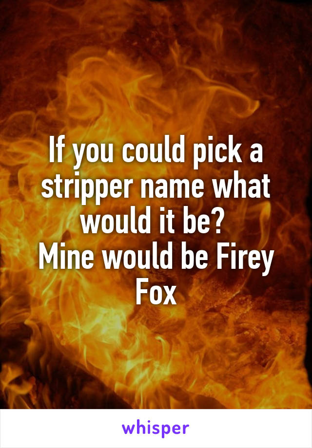 If you could pick a stripper name what would it be? 
Mine would be Firey Fox