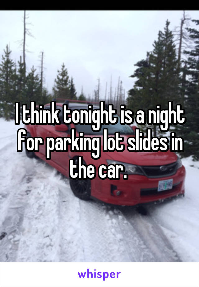 I think tonight is a night for parking lot slides in the car. 