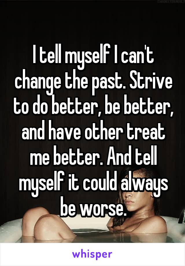 I tell myself I can't change the past. Strive to do better, be better, and have other treat me better. And tell myself it could always be worse.