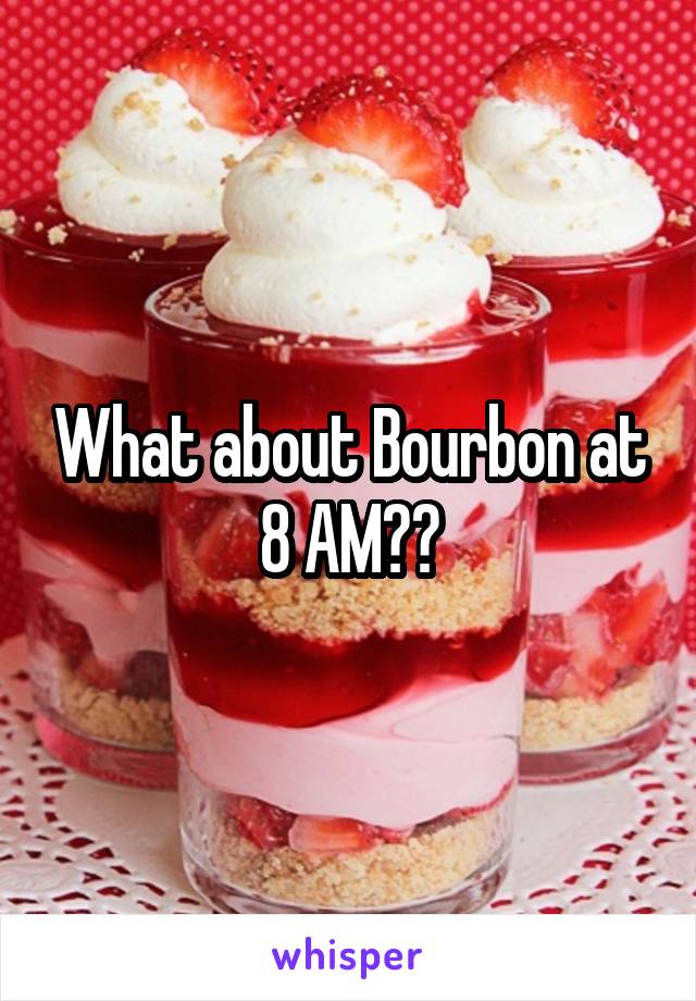 What about Bourbon at 8 AM??