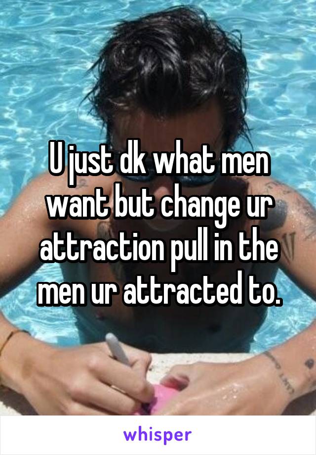 U just dk what men want but change ur attraction pull in the men ur attracted to.