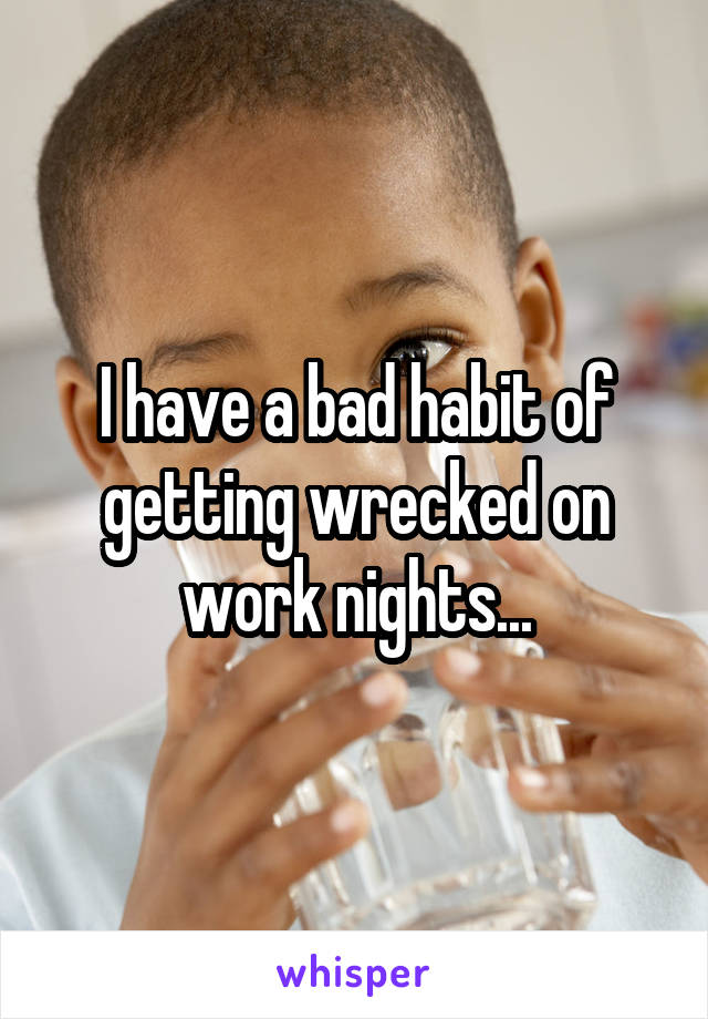 I have a bad habit of getting wrecked on work nights...