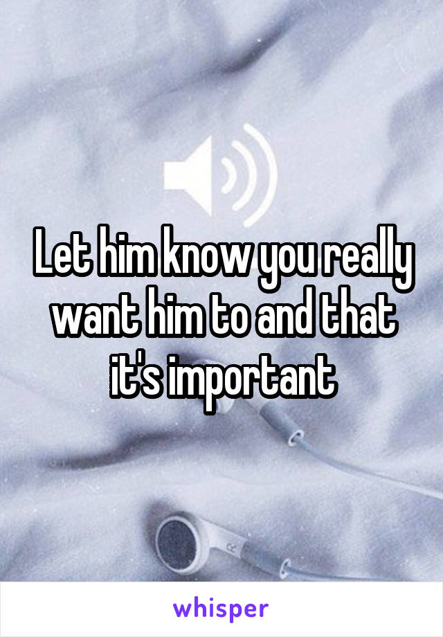 Let him know you really want him to and that it's important