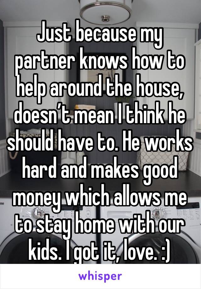 Just because my partner knows how to help around the house, doesn’t mean I think he should have to. He works hard and makes good money which allows me to stay home with our kids. I got it, love. :)