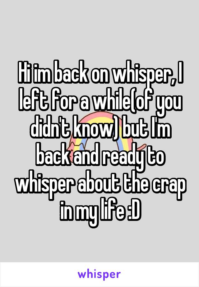 Hi im back on whisper, I left for a while(of you didn't know) but I'm back and ready to whisper about the crap in my life :D