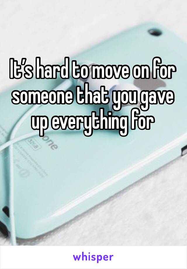 It’s hard to move on for someone that you gave up everything for
