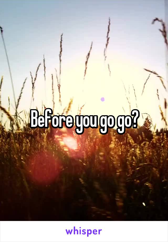 Before you go go?
