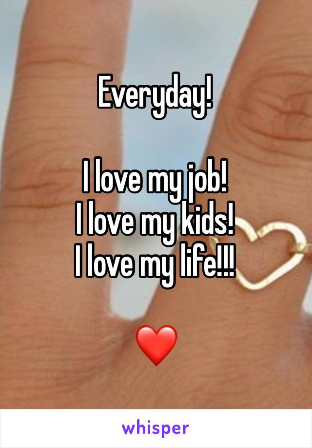 Everyday!

I love my job!
I love my kids!
I love my life!!!

❤️