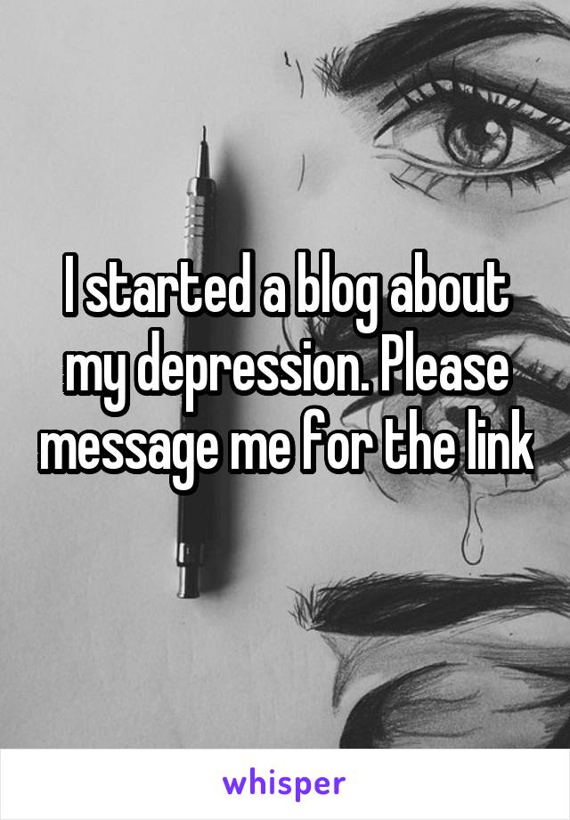 I started a blog about my depression. Please message me for the link 
