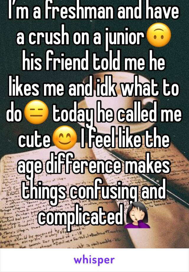 I’m a freshman and have a crush on a junior🙃 his friend told me he likes me and idk what to do😑 today he called me cute😊 I feel like the age difference makes things confusing and complicated🤦🏻‍♀️