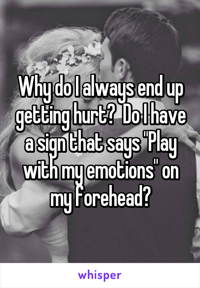 Why do I always end up getting hurt?  Do I have a sign that says "Play with my emotions" on my forehead?