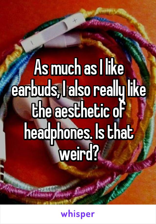 As much as I like earbuds, I also really like the aesthetic of headphones. Is that weird?