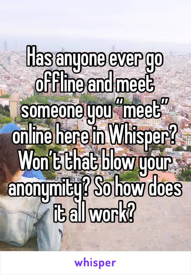 Has anyone ever go offline and meet someone you “meet” online here in Whisper? Won’t that blow your anonymity? So how does it all work? 