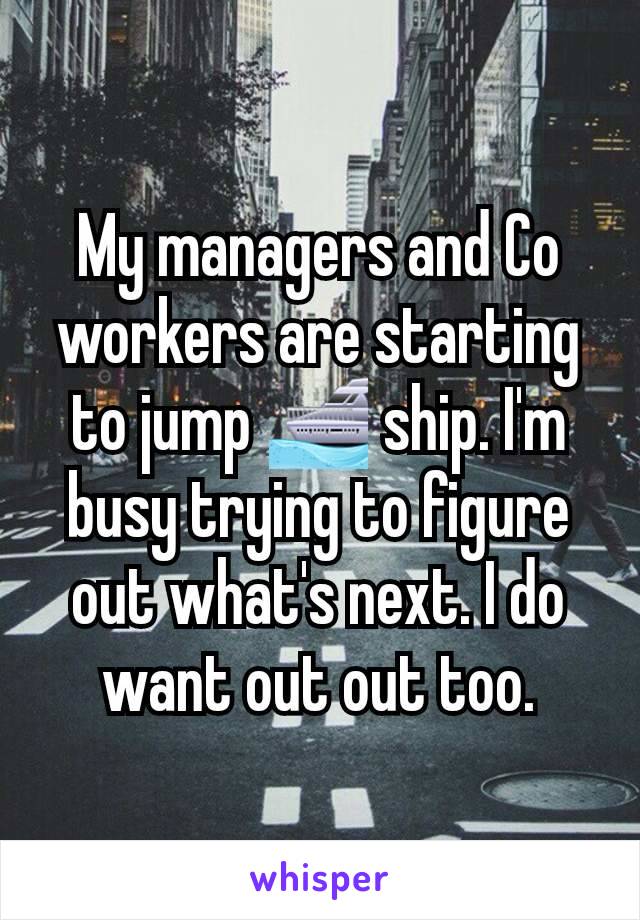 My managers and Co workers are starting to jump 🛳 ship. I'm busy trying to figure out what's next. I do want out out too.