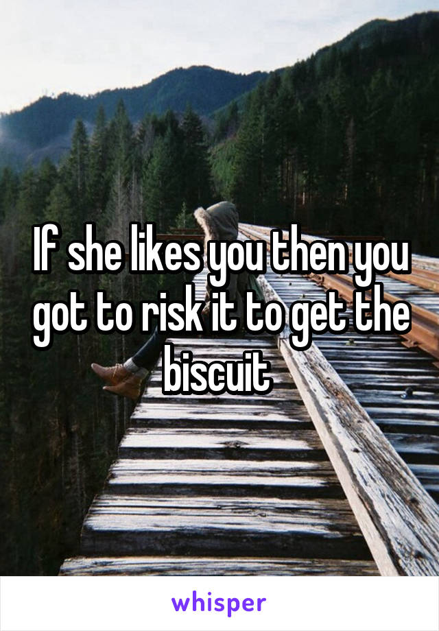 If she likes you then you got to risk it to get the biscuit 