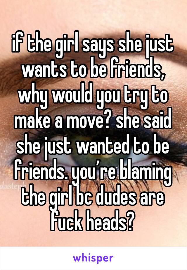if the girl says she just wants to be friends, why would you try to make a move? she said she just wanted to be friends. you’re blaming the girl bc dudes are fuck heads? 