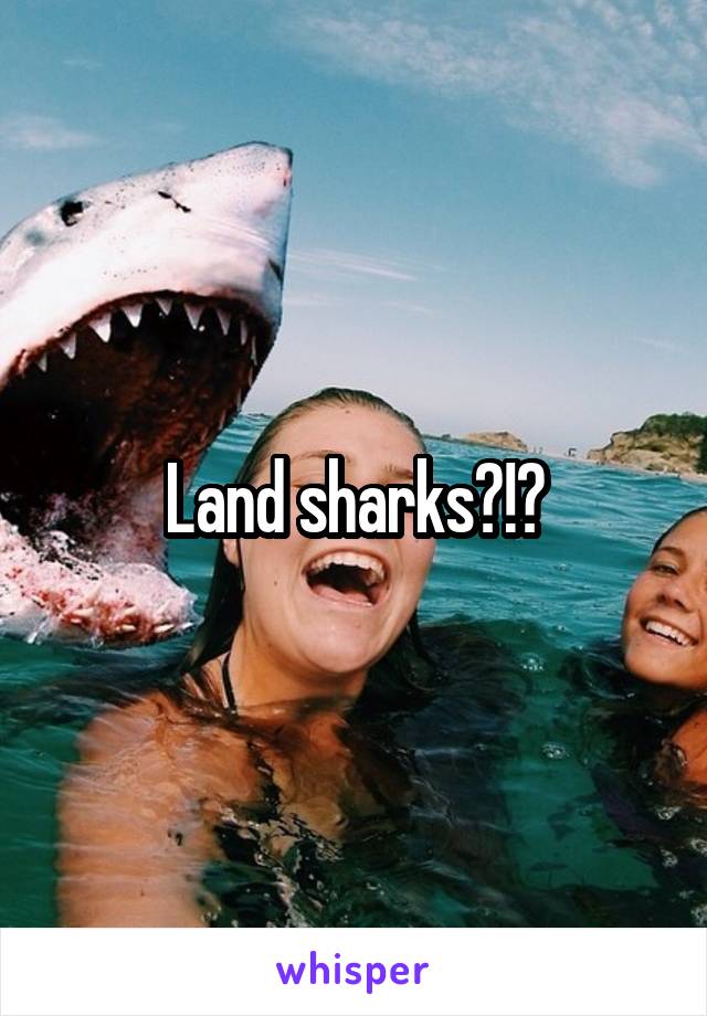 Land sharks?!?