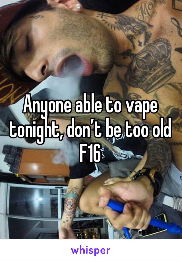 Anyone able to vape tonight, don’t be too old
F16