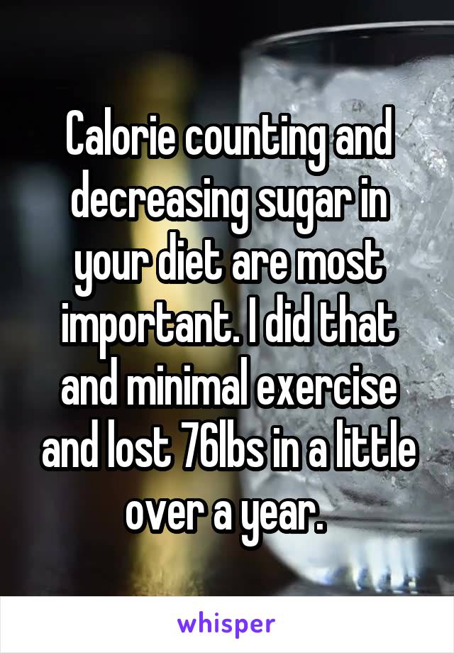 Calorie counting and decreasing sugar in your diet are most important. I did that and minimal exercise and lost 76lbs in a little over a year. 