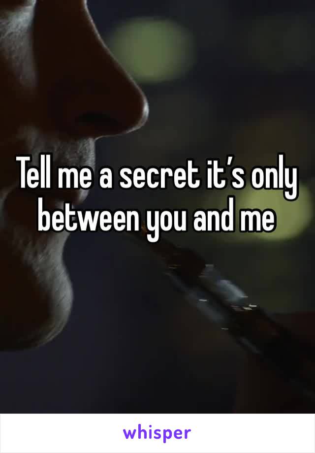 Tell me a secret it’s only between you and me