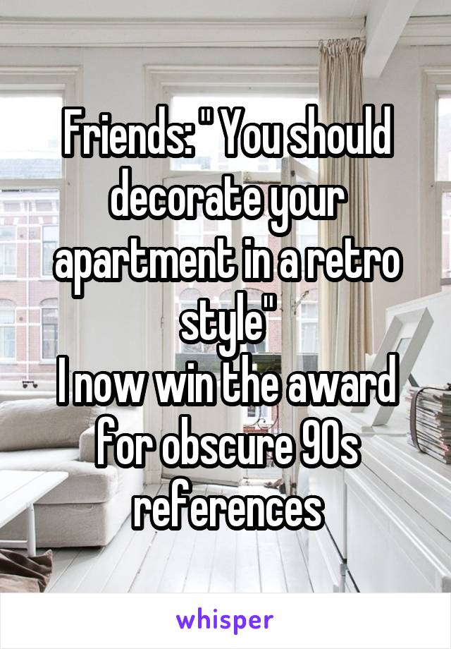 Friends: " You should decorate your apartment in a retro style"
I now win the award for obscure 90s references