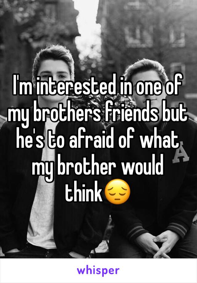 I'm interested in one of my brothers friends but he's to afraid of what my brother would think😔