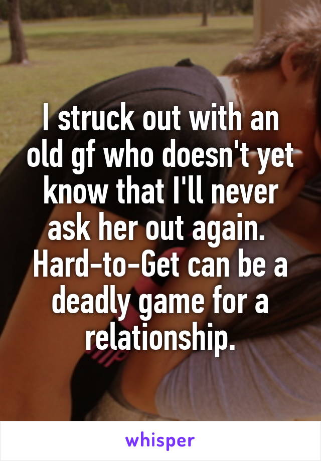 I struck out with an old gf who doesn't yet know that I'll never ask her out again.  Hard-to-Get can be a deadly game for a relationship.