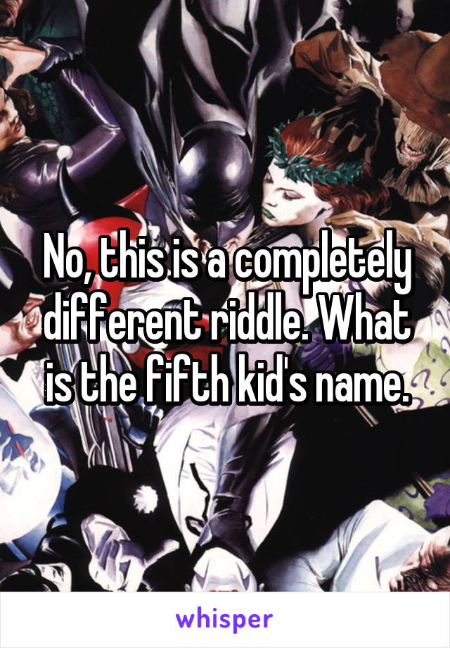 No, this is a completely different riddle. What is the fifth kid's name.
