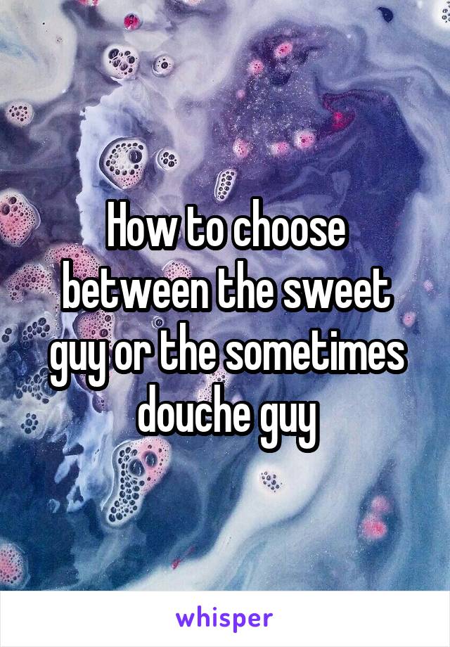 How to choose between the sweet guy or the sometimes douche guy
