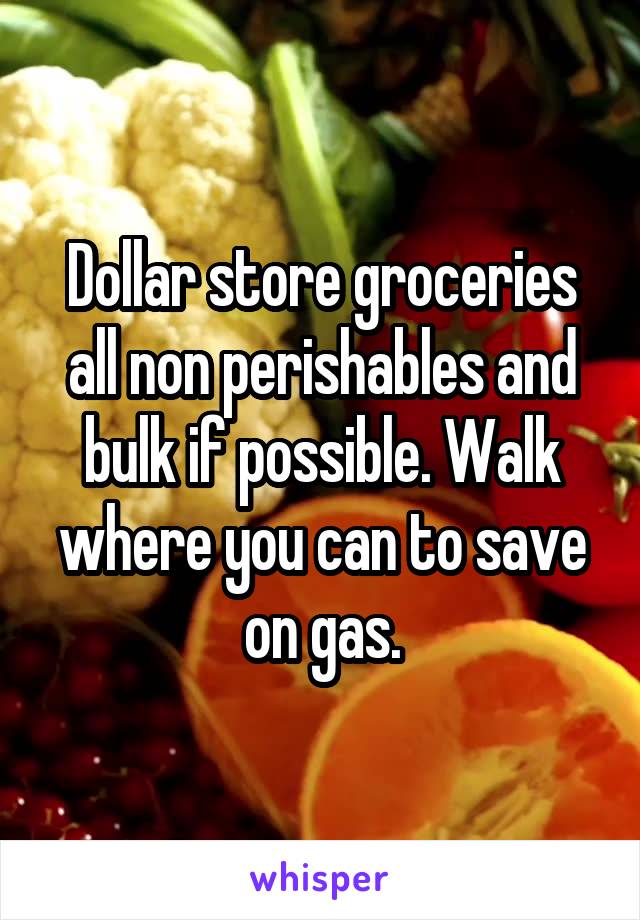 Dollar store groceries all non perishables and bulk if possible. Walk where you can to save on gas.