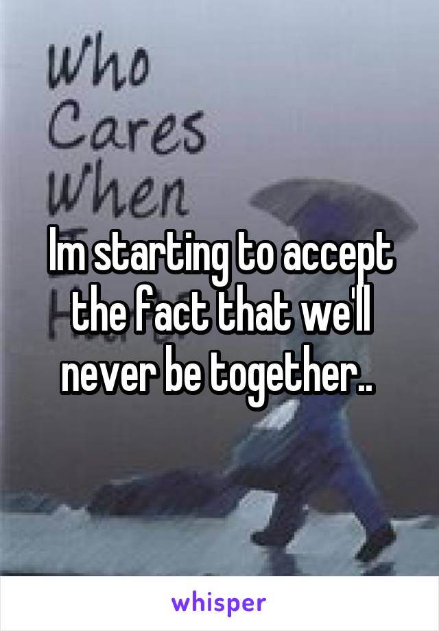 Im starting to accept the fact that we'll never be together.. 