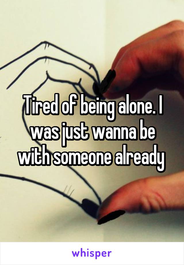Tired of being alone. I was just wanna be with someone already 