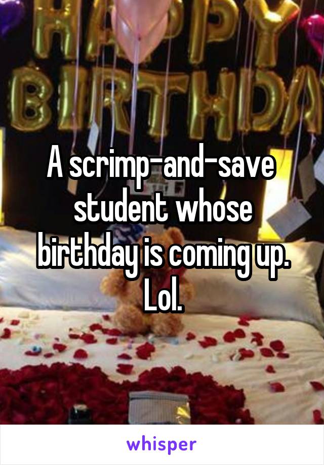 A scrimp-and-save  student whose birthday is coming up. Lol.