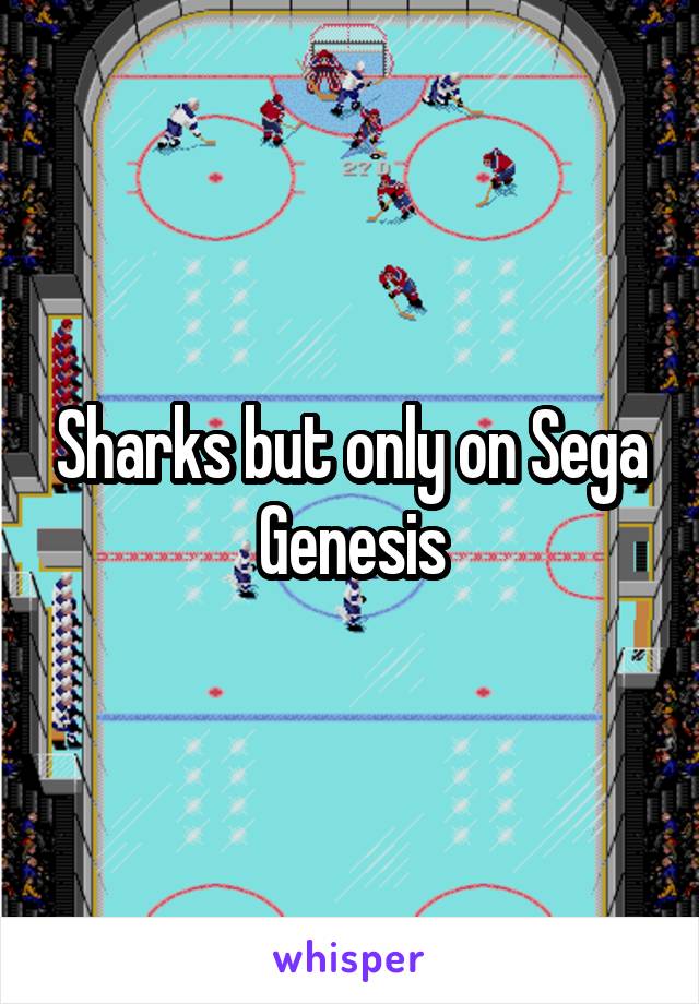 Sharks but only on Sega Genesis