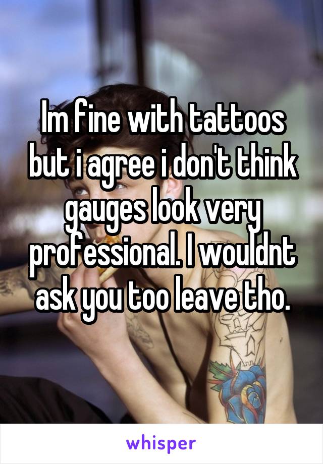 Im fine with tattoos but i agree i don't think gauges look very professional. I wouldnt ask you too leave tho.
