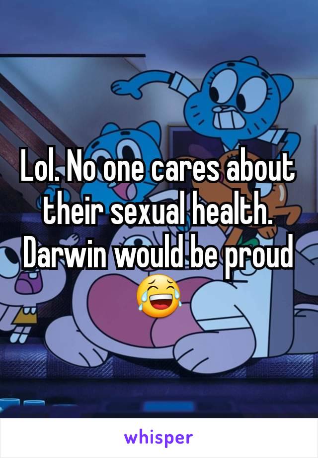 Lol. No one cares about their sexual health. Darwin would be proud 😂