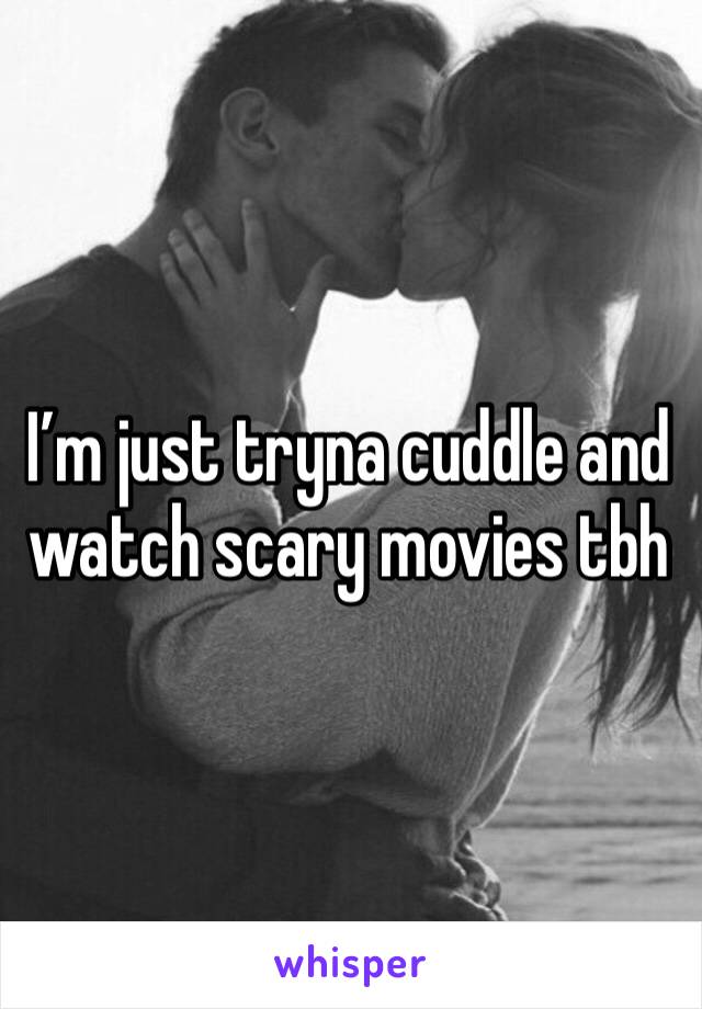 I’m just tryna cuddle and watch scary movies tbh 