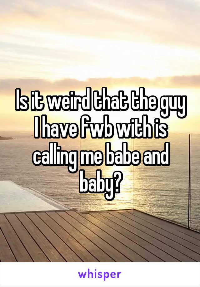 Is it weird that the guy I have fwb with is calling me babe and baby?