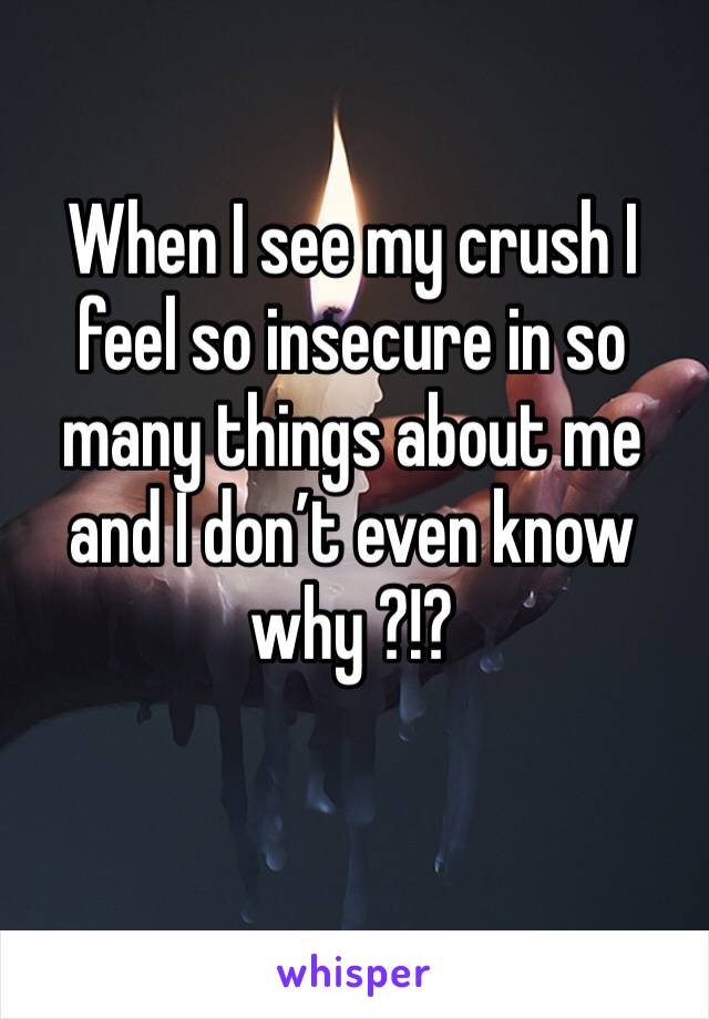 When I see my crush I feel so insecure in so many things about me and I don’t even know why ?!? 
