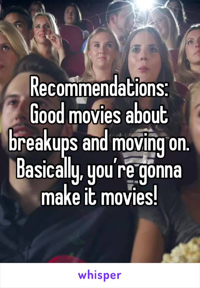 Recommendations:
Good movies about breakups and moving on. Basically, you’re gonna make it movies! 