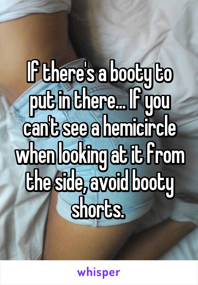 If there's a booty to put in there... If you can't see a hemicircle when looking at it from the side, avoid booty shorts. 