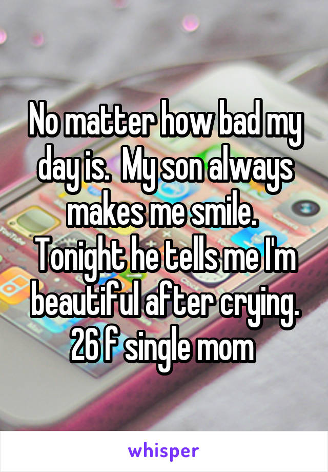 No matter how bad my day is.  My son always makes me smile.  Tonight he tells me I'm beautiful after crying.
26 f single mom 